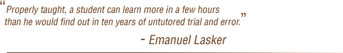 Properly taught, a student can learn more in a few hours than he would find out in ten years of untutored trial and error. - Emanuel Lasker
