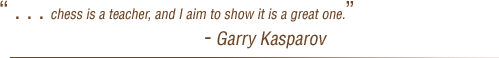 . . . chess is a teacher, and I aim to show it is a great one. - Garry Kasparov